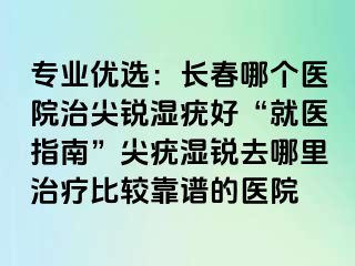 专业优选：长春哪个医院治尖锐湿疣好“就医指南”尖疣湿锐去哪里治疗比较靠谱的医院