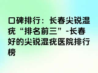 口碑排行：长春尖锐湿疣“排名前三”-长春好的尖锐湿疣医院排行榜