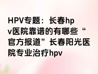 HPV专题：长春hpv医院靠谱的有哪些“官方报道”长春阳光医院专业治疗hpv