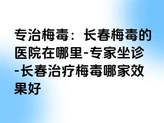 专治梅毒：长春梅毒的医院在哪里-专家坐诊-长春治疗梅毒哪家效果好