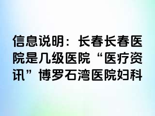 信息说明：长春长春医院是几级医院“医疗资讯”博罗石湾医院妇科