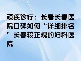 顽疾诊疗：长春长春医院口碑如何“详细排名”长春较正规的妇科医院