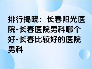 排行揭晓：长春阳光医院-长春医院男科哪个好-长春比较好的医院男科