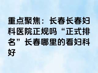 重点聚焦：长春长春妇科医院正规吗“正式排名”长春哪里的看妇科好