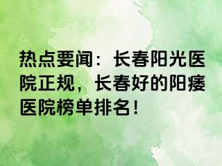 热点要闻：长春阳光医院正规，长春好的阳痿医院榜单排名！