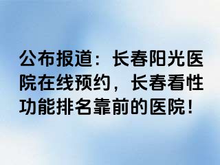 公布报道：长春阳光医院在线预约，长春看性功能排名靠前的医院！