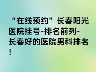 “在线预约”长春阳光医院挂号-排名前列-长春好的医院男科排名！