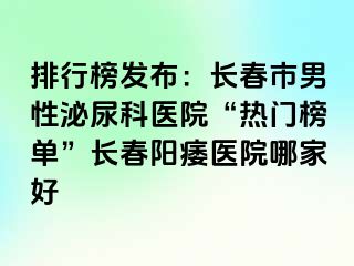 排行榜发布：长春市男性泌尿科医院“热门榜单”长春阳痿医院哪家好