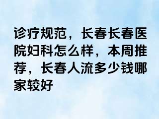 诊疗规范，长春长春医院妇科怎么样，本周推荐，长春人流多少钱哪家较好