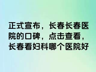 正式宣布，长春长春医院的口碑，点击查看，长春看妇科哪个医院好