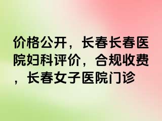 价格公开，长春长春医院妇科评价，合规收费，长春女子医院门诊