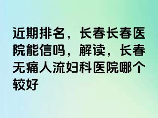 近期排名，长春长春医院能信吗，解读，长春无痛人流妇科医院哪个较好