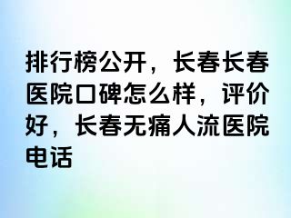 排行榜公开，长春长春医院口碑怎么样，评价好，长春无痛人流医院电话