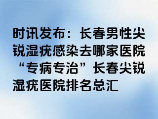 时讯发布：长春男性尖锐湿疣感染去哪家医院“专病专治”长春尖锐湿疣医院排名总汇