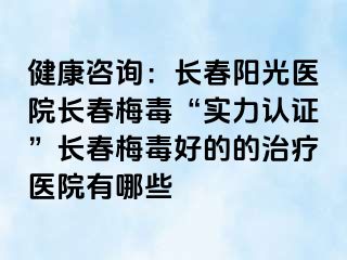 健康咨询：长春阳光医院长春梅毒“实力认证”长春梅毒好的的治疗医院有哪些