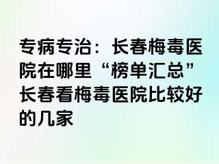 专病专治：长春梅毒医院在哪里“榜单汇总”长春看梅毒医院比较好的几家