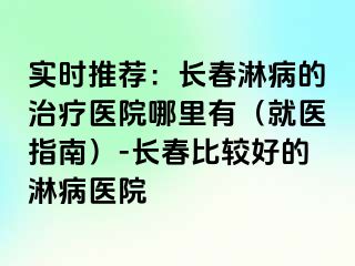 实时推荐：长春淋病的治疗医院哪里有（就医指南）-长春比较好的淋病医院