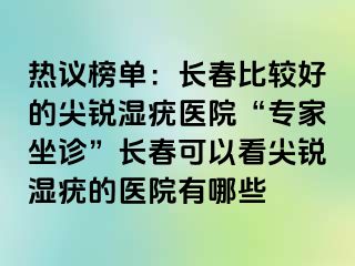 热议榜单：长春比较好的尖锐湿疣医院“专家坐诊”长春可以看尖锐湿疣的医院有哪些