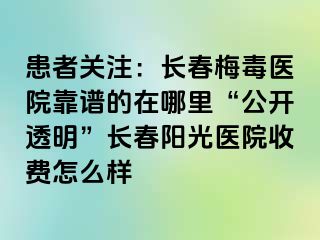 患者关注：长春梅毒医院靠谱的在哪里“公开透明”长春阳光医院收费怎么样