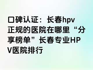 口碑认证：长春hpv正规的医院在哪里“分享榜单”长春专业HPV医院排行