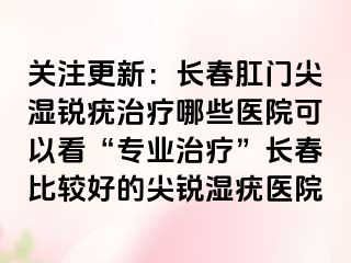 关注更新：长春肛门尖湿锐疣治疗哪些医院可以看“专业治疗”长春比较好的尖锐湿疣医院