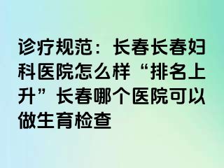 诊疗规范：长春长春妇科医院怎么样“排名上升”长春哪个医院可以做生育检查