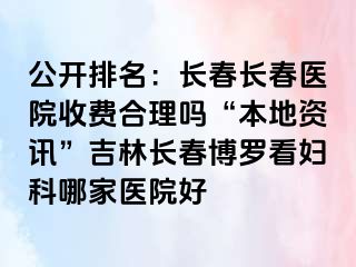 公开排名：长春长春医院收费合理吗“本地资讯”吉林长春博罗看妇科哪家医院好