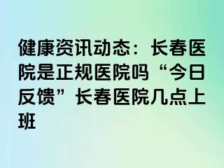 健康资讯动态：长春医院是正规医院吗“今日反馈”长春医院几点上班