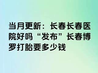 当月更新：长春长春医院好吗“发布”长春博罗打胎要多少钱