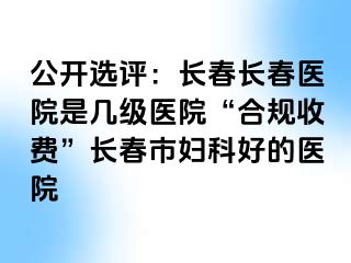 公开选评：长春长春医院是几级医院“合规收费”长春市妇科好的医院