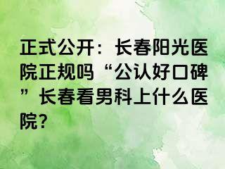 正式公开：长春阳光医院正规吗“公认好口碑”长春看男科上什么医院？