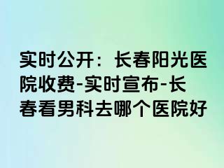 实时公开：长春阳光医院收费-实时宣布-长春看男科去哪个医院好