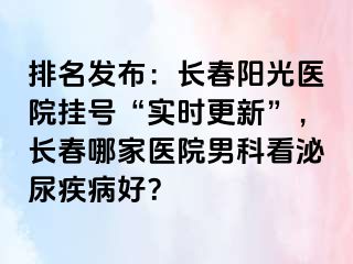 排名发布：长春阳光医院挂号“实时更新”，长春哪家医院男科看泌尿疾病好？