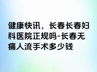 健康快讯，长春长春妇科医院正规吗-长春无痛人流手术多少钱