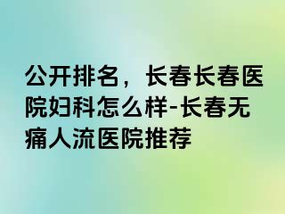 公开排名，长春长春医院妇科怎么样-长春无痛人流医院推荐