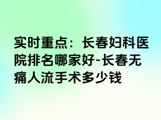 实时重点：长春妇科医院排名哪家好-长春无痛人流手术多少钱