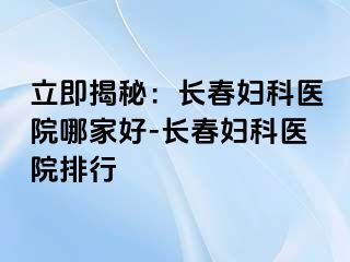 立即揭秘：长春妇科医院哪家好-长春妇科医院排行