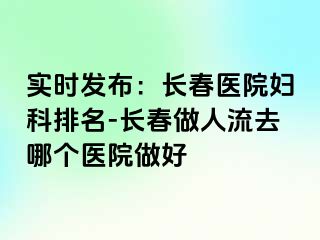 实时发布：长春医院妇科排名-长春做人流去哪个医院做好