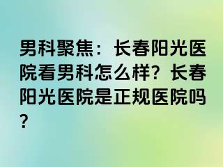 男科聚焦：长春阳光医院看男科怎么样？长春阳光医院是正规医院吗？