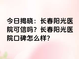 今日揭晓：长春阳光医院可信吗？长春阳光医院口碑怎么样？