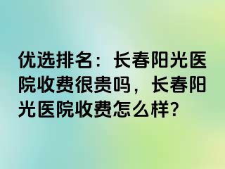 优选排名：长春阳光医院收费很贵吗，长春阳光医院收费怎么样？