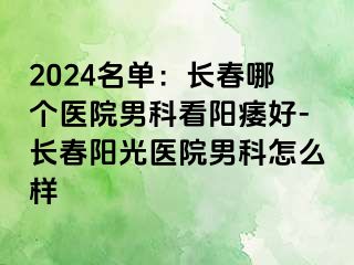 2024名单：长春哪个医院男科看阳痿好-长春阳光医院男科怎么样