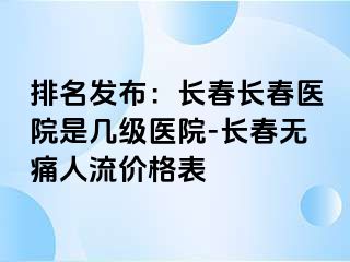 排名发布：长春长春医院是几级医院-长春无痛人流价格表