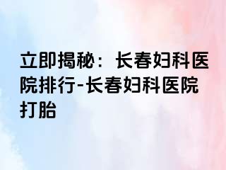 立即揭秘：长春妇科医院排行-长春妇科医院打胎