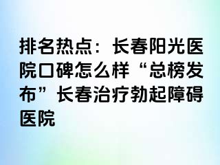 排名热点：长春阳光医院口碑怎么样“总榜发布”长春治疗勃起障碍医院