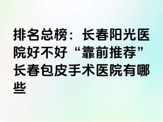 排名总榜：长春阳光医院好不好“靠前推荐”长春包皮手术医院有哪些