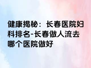 健康揭秘：长春医院妇科排名-长春做人流去哪个医院做好