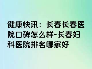 健康快讯：长春长春医院口碑怎么样-长春妇科医院排名哪家好