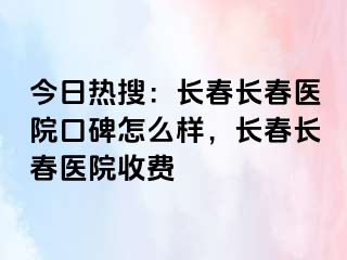 今日热搜：长春长春医院口碑怎么样，长春长春医院收费