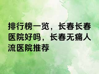 排行榜一览，长春长春医院好吗，长春无痛人流医院推荐